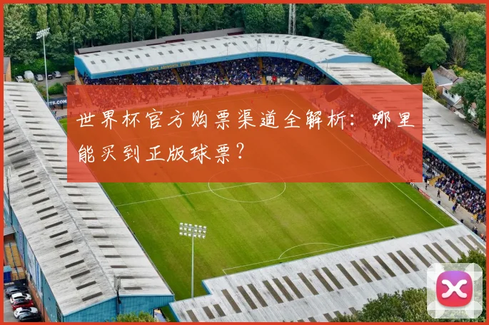 世界杯官方购票渠道全解析：哪里能买到正版球票？