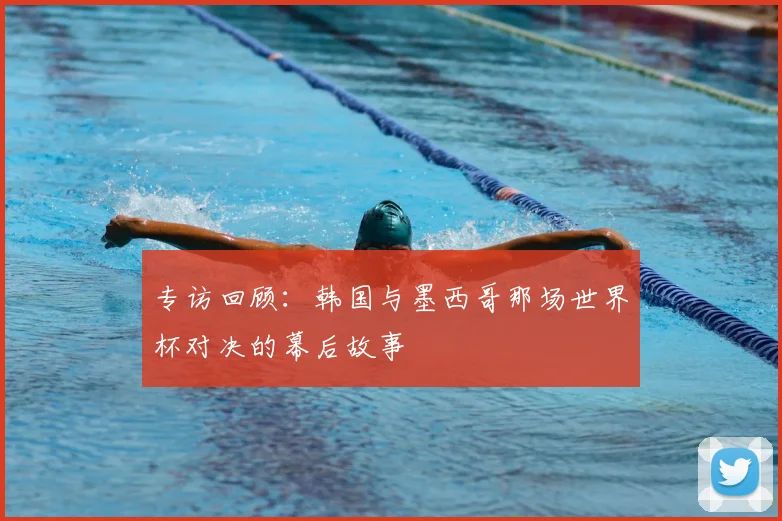 专访回顾：韩国与墨西哥那场世界杯对决的幕后故事
