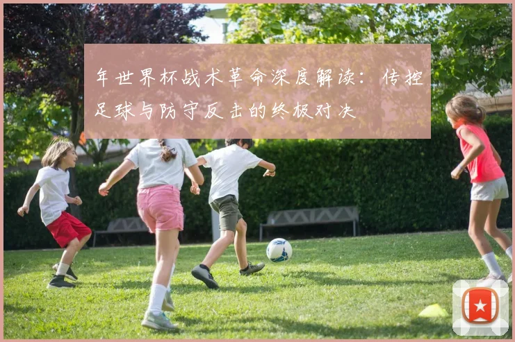年世界杯战术革命深度解读：传控足球与防守反击的终极对决