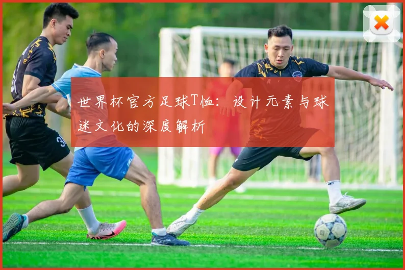 世界杯官方足球T恤：设计元素与球迷文化的深度解析
