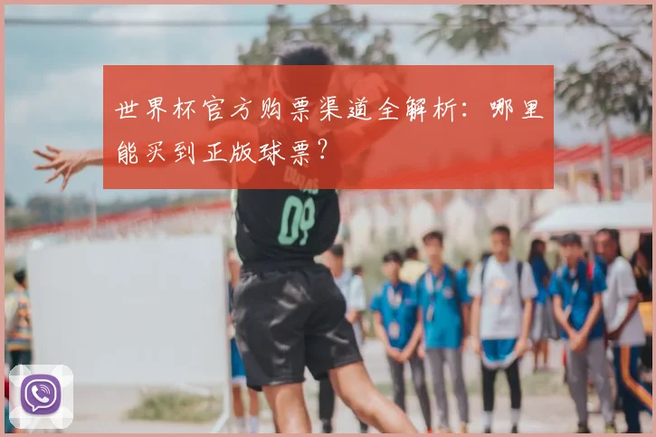 世界杯官方购票渠道全解析：哪里能买到正版球票？