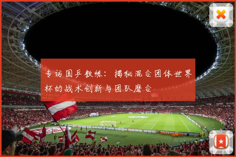 专访国乒教练：揭秘混合团体世界杯的战术创新与团队磨合
