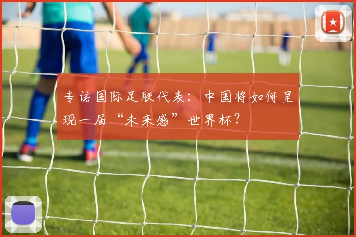 专访国际足联代表：中国将如何呈现一届“未来感”世界杯？