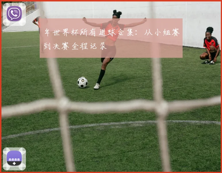 年世界杯所有进球合集：从小组赛到决赛全程记录