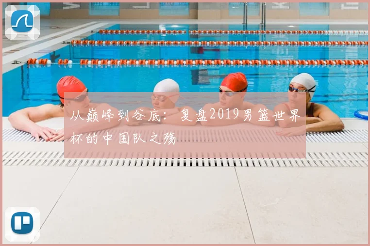从巅峰到谷底：复盘2019男篮世界杯的中国队之殇