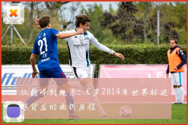 从巅峰到绝杀：C罗2014年世界杯进球背后的曲折历程