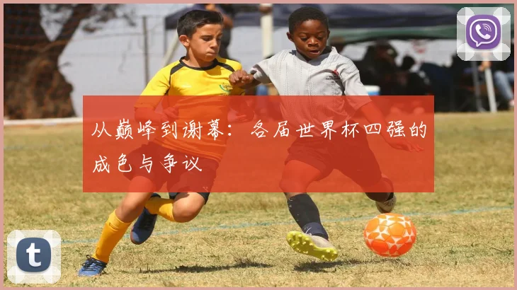 从巅峰到谢幕：各届世界杯四强的成色与争议