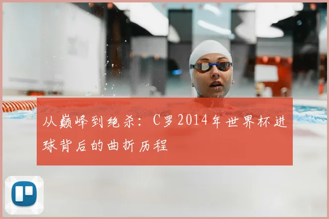 从巅峰到绝杀：C罗2014年世界杯进球背后的曲折历程