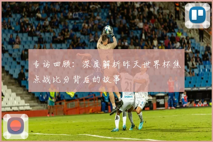 专访回顾：深度解析昨天世界杯焦点战比分背后的故事