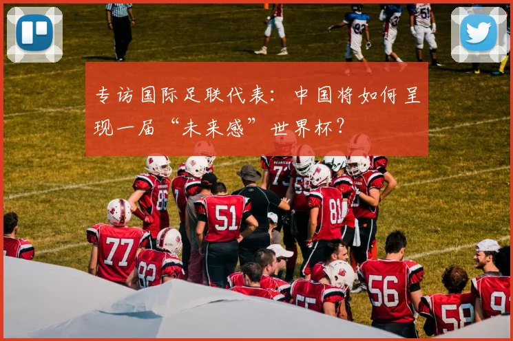 专访国际足联代表：中国将如何呈现一届“未来感”世界杯？