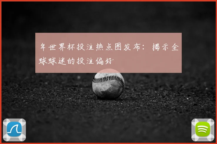 年世界杯投注热点图发布：揭示全球球迷的投注偏好