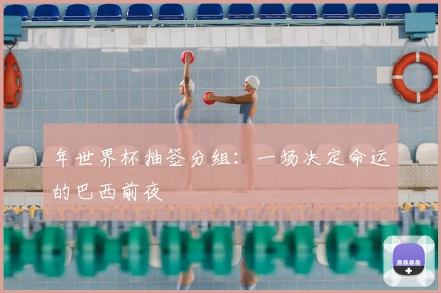 年世界杯抽签分组:一场决定命运的巴西前夜
