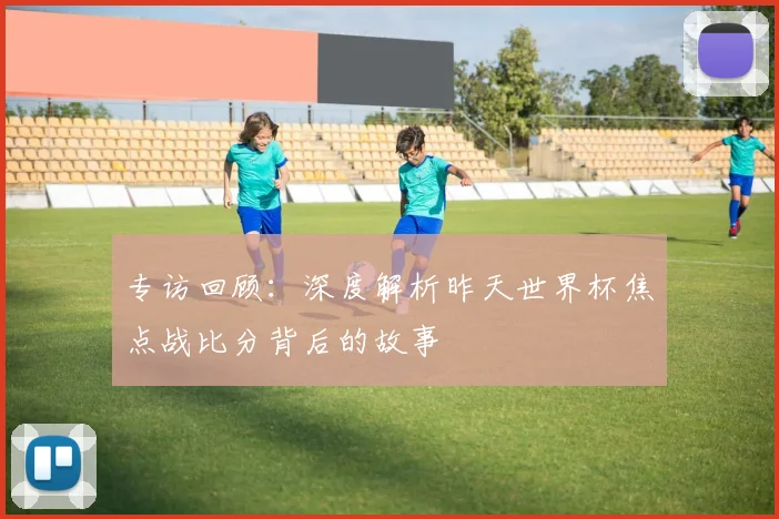 专访回顾：深度解析昨天世界杯焦点战比分背后的故事