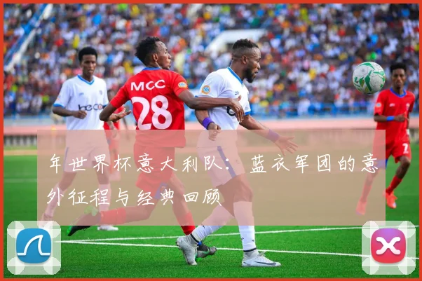 年世界杯意大利队：蓝衣军团的意外征程与经典回顾