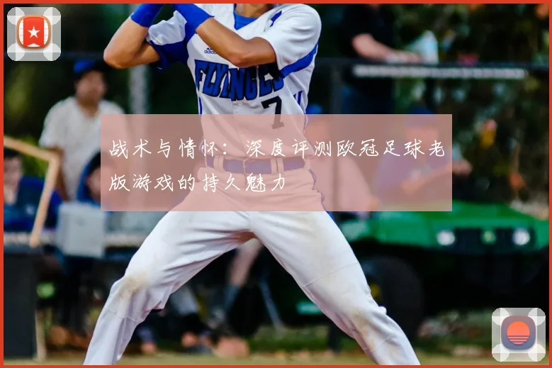 战术与情怀：深度评测欧冠足球老版游戏的持久魅力