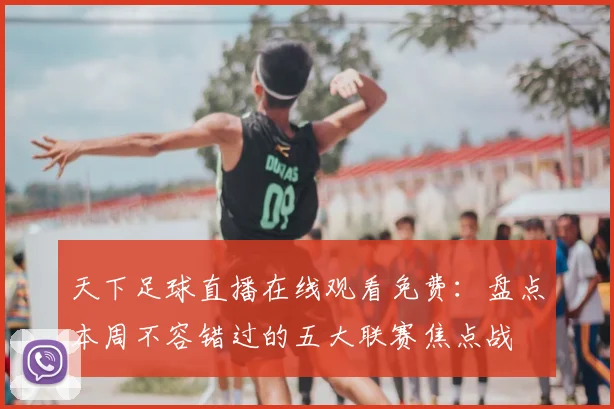 天下足球直播在线观看免费：盘点本周不容错过的五大联赛焦点战