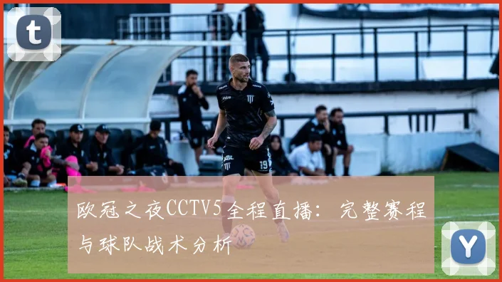 欧冠之夜CCTV5全程直播：完整赛程与球队战术分析