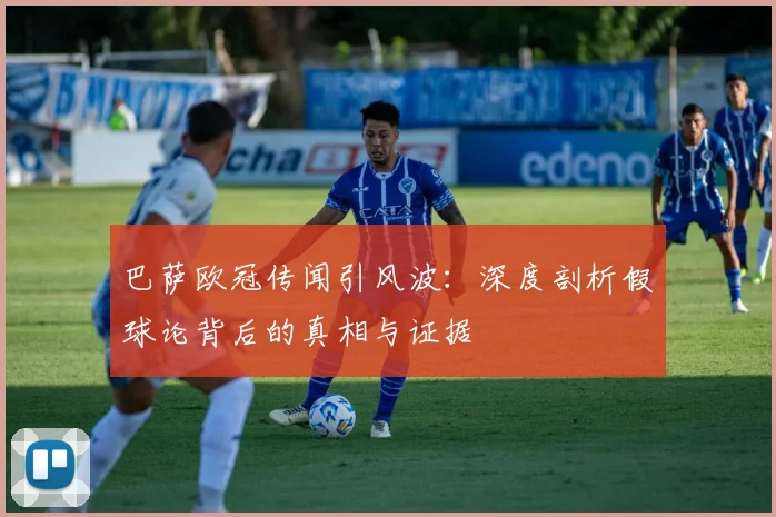 巴萨欧冠传闻引风波：深度剖析假球论背后的真相与证据