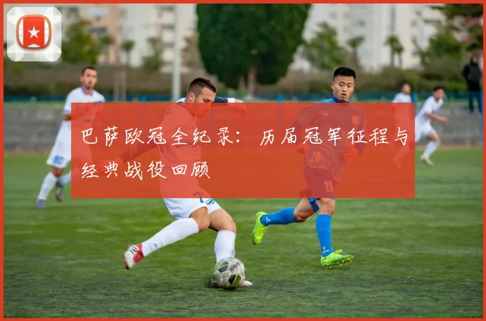 巴萨欧冠全纪录：历届冠军征程与经典战役回顾