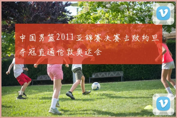 中国男篮2011亚锦赛决赛击败约旦夺冠直通伦敦奥运会