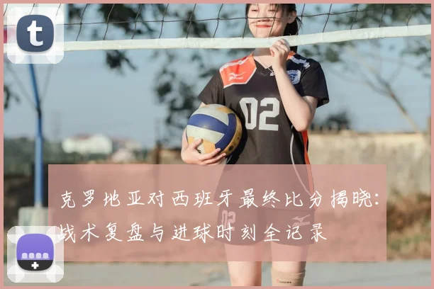 克罗地亚对西班牙最终比分揭晓：战术复盘与进球时刻全记录