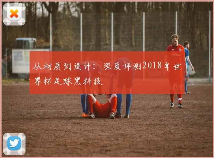 从材质到设计：深度评测2018年世界杯足球黑科技