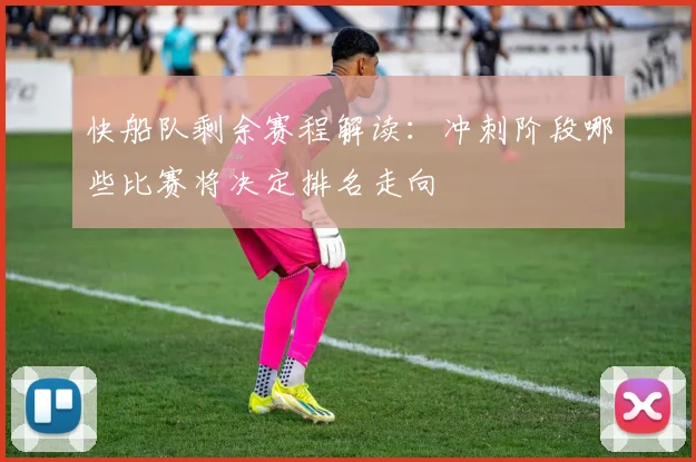 快船队剩余赛程解读：冲刺阶段哪些比赛将决定排名走向