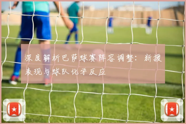 深度解析巴萨球赛阵容调整：新援表现与球队化学反应