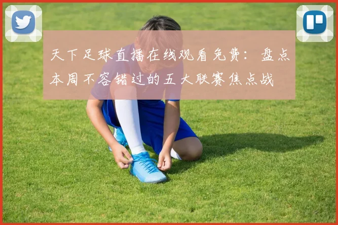 天下足球直播在线观看免费：盘点本周不容错过的五大联赛焦点战