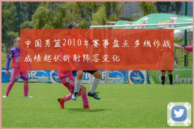 中国男篮2010年赛事盘点 多线作战成绩起伏折射阵容变化