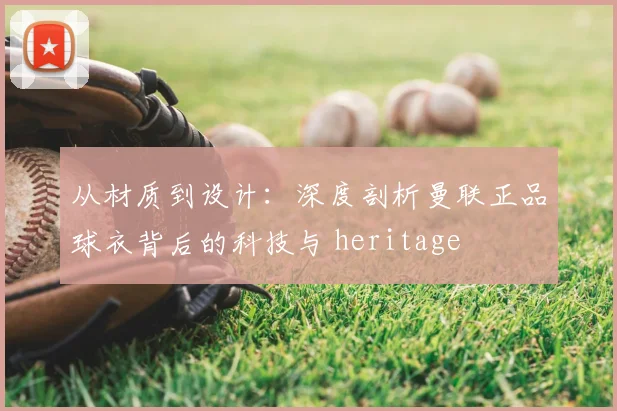 从材质到设计：深度剖析曼联正品球衣背后的科技与 heritage