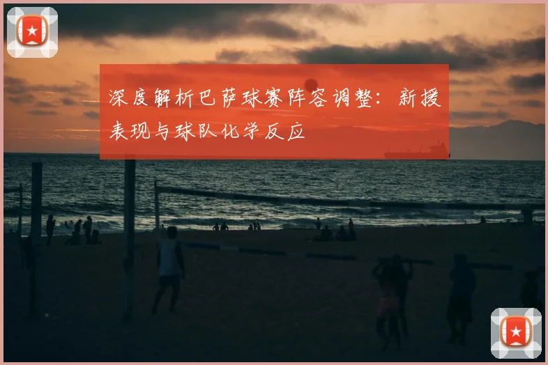 深度解析巴萨球赛阵容调整：新援表现与球队化学反应