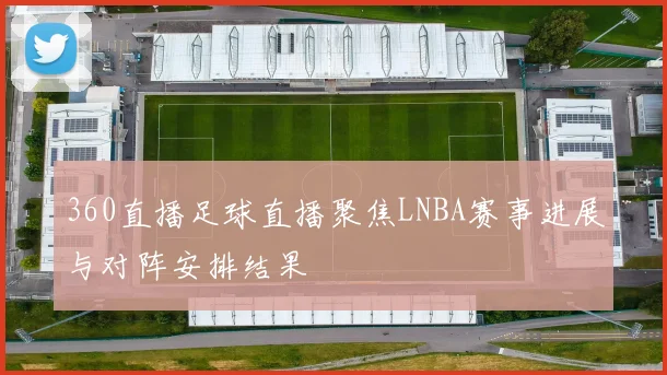 360直播足球直播聚焦LNBA赛事进展与对阵安排结果