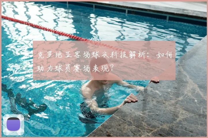 克罗地亚客场球衣科技解析：如何助力球员赛场表现？