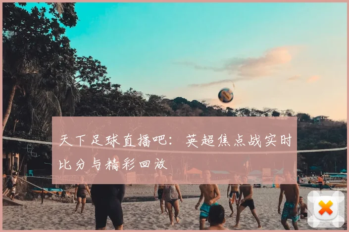 天下足球直播吧：英超焦点战实时比分与精彩回放