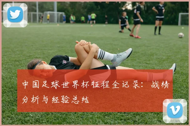 中国足球世界杯征程全记录：战绩分析与经验总结