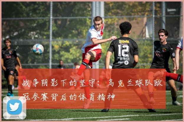 战争阴影下的坚守：乌克兰球队欧冠参赛背后的体育精神